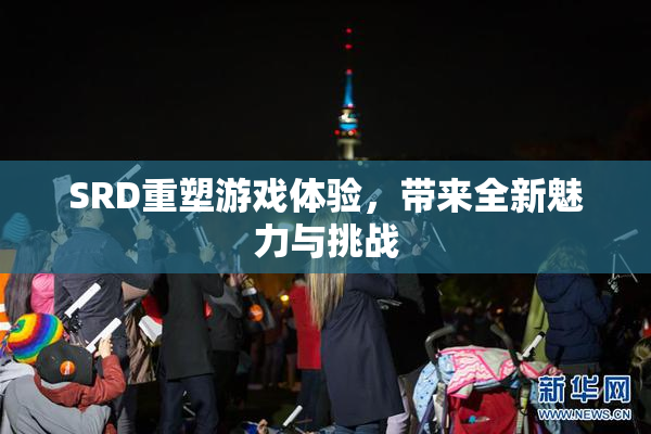 SRD重塑游戏体验，带来全新魅力与挑战