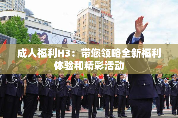 成人福利H3：带您领略全新福利体验和精彩活动