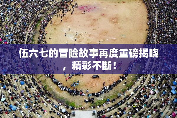伍六七的冒险故事再度重磅揭晓，精彩不断！