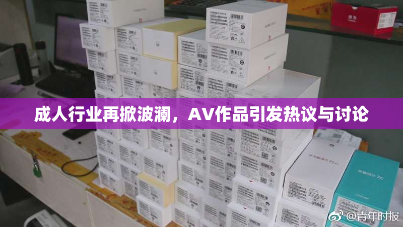 成人行业再掀波澜，AV作品引发热议与讨论