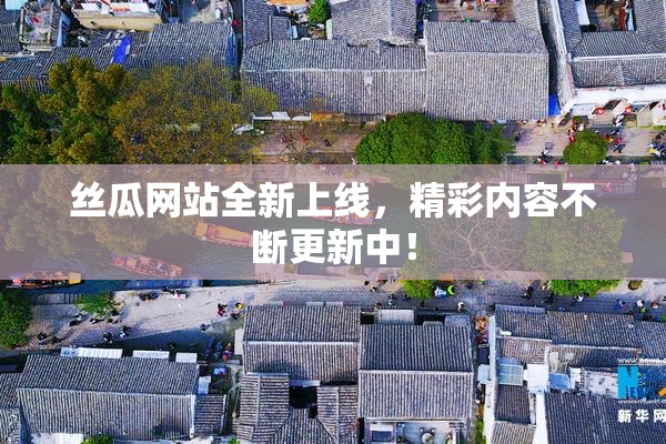 丝瓜网站全新上线，精彩内容不断更新中！