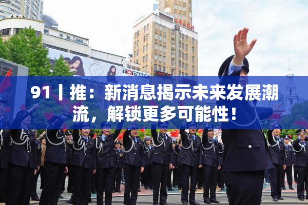 91丨推：新消息揭示未来发展潮流，解锁更多可能性！