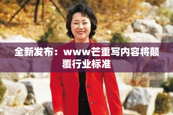 全新发布：www芒重写内容将颠覆行业标准