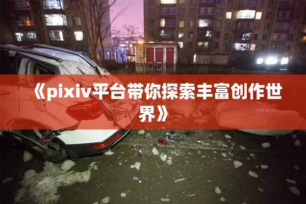 《pixiv平台带你探索丰富创作世界》