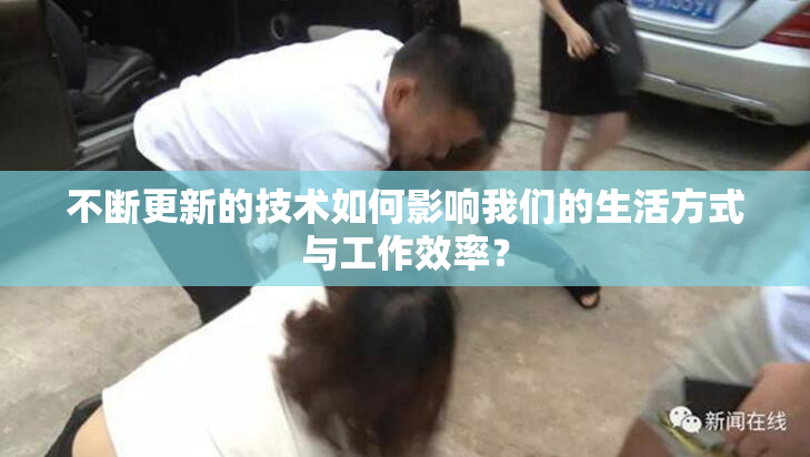 不断更新的技术如何影响我们的生活方式与工作效率？