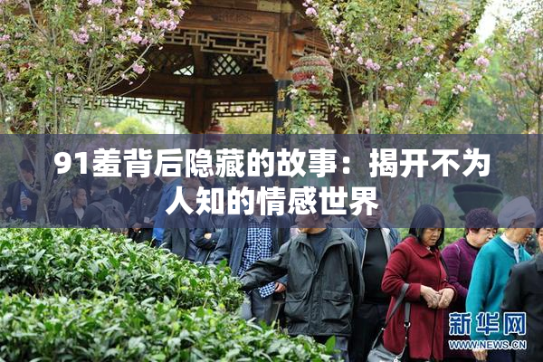 91羞背后隐藏的故事：揭开不为人知的情感世界