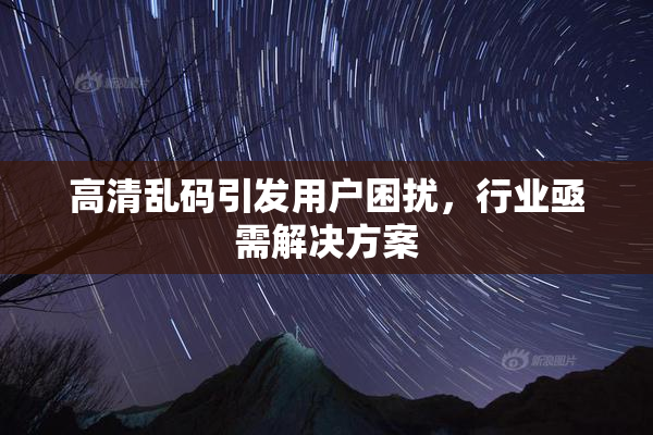 高清乱码引发用户困扰，行业亟需解决方案