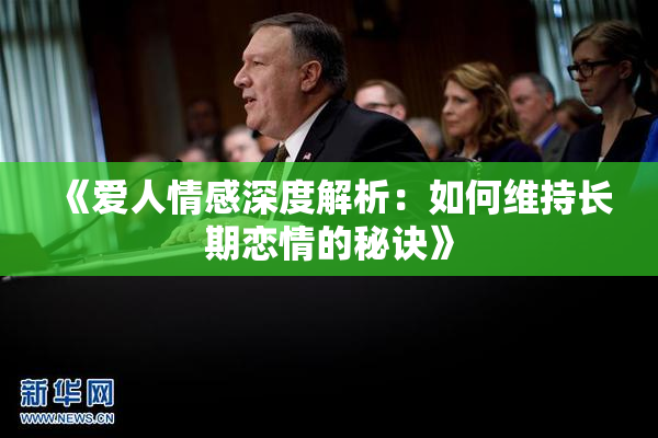 《爱人情感深度解析：如何维持长期恋情的秘诀》