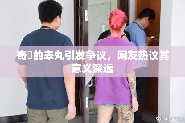 奇犽的睾丸引发争议，网友热议其意义深远