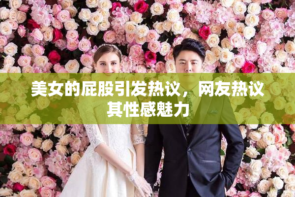 美女的屁股引发热议，网友热议其性感魅力