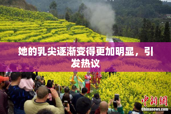 她的乳尖逐渐变得更加明显，引发热议