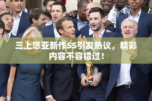 三上悠亚新作SS引发热议，精彩内容不容错过！
