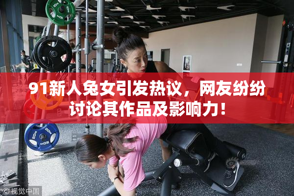 91新人兔女引发热议，网友纷纷讨论其作品及影响力！