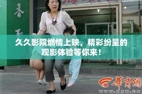 久久影院燃情上映，精彩纷呈的观影体验等你来！