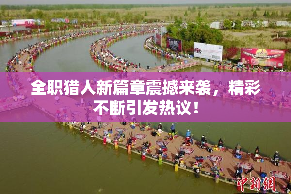全职猎人新篇章震撼来袭，精彩不断引发热议！