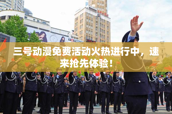 三号动漫免费活动火热进行中，速来抢先体验！
