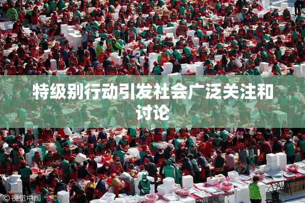 特级别行动引发社会广泛关注和讨论