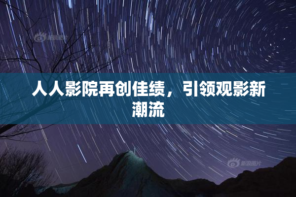 人人影院再创佳绩，引领观影新潮流