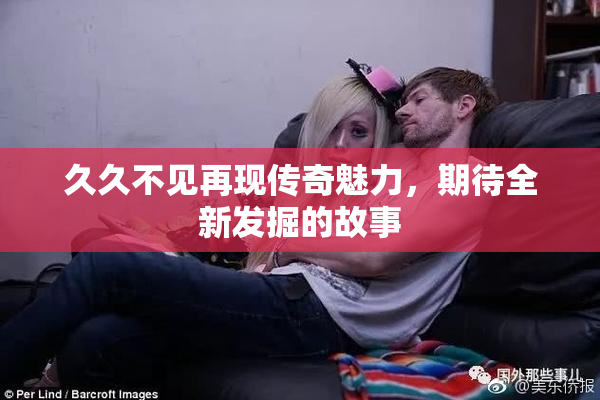 久久不见再现传奇魅力，期待全新发掘的故事