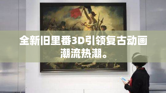 全新旧里番3D引领复古动画潮流热潮。