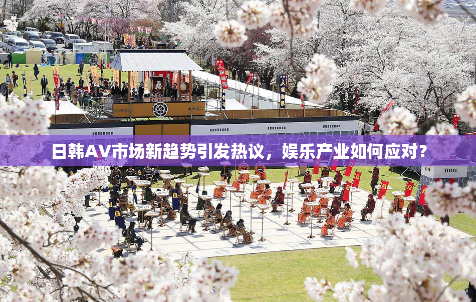 日韩AV市场新趋势引发热议，娱乐产业如何应对？