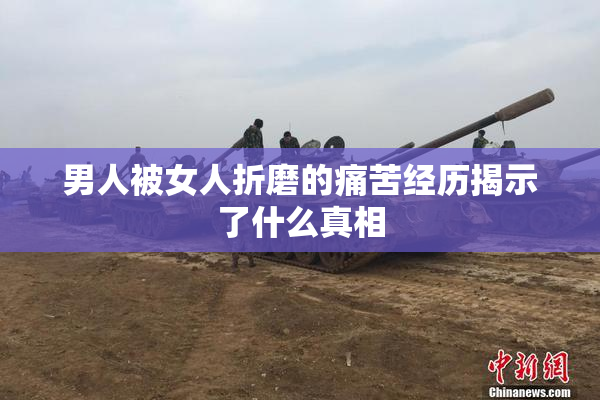 男人被女人折磨的痛苦经历揭示了什么真相