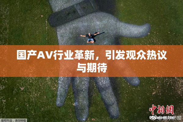 国产AV行业革新，引发观众热议与期待