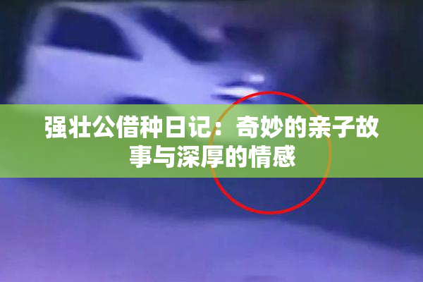 强壮公借种日记：奇妙的亲子故事与深厚的情感