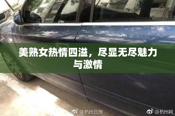 美熟女热情四溢，尽显无尽魅力与激情
