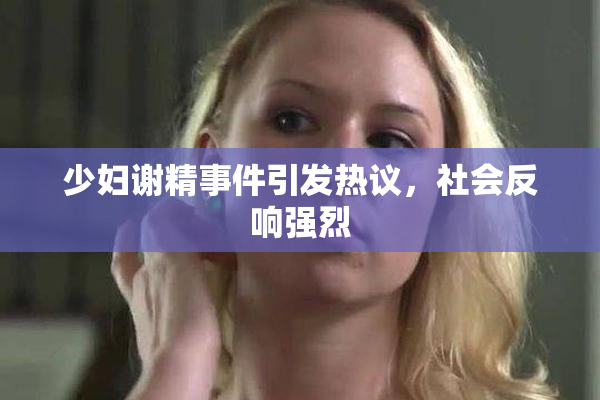 少妇谢精事件引发热议，社会反响强烈