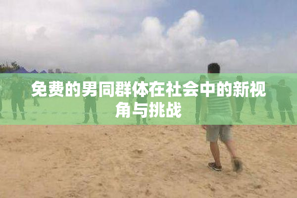 免费的男同群体在社会中的新视角与挑战