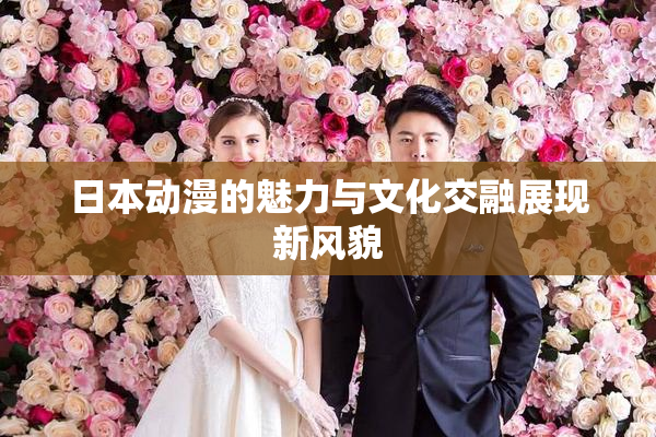 日本动漫的魅力与文化交融展现新风貌