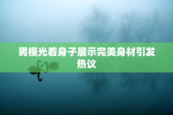 男模光着身子展示完美身材引发热议