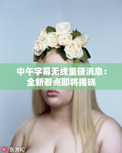 中午字幕无线重磅消息：全新看点即将揭晓