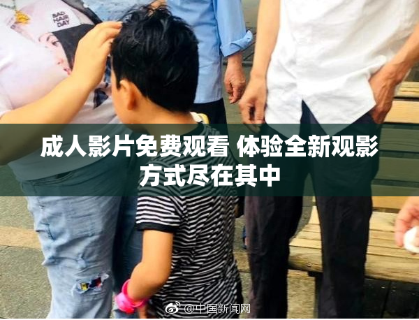 成人影片免费观看 体验全新观影方式尽在其中