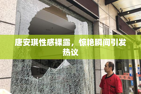 唐安琪性感裸露，惊艳瞬间引发热议