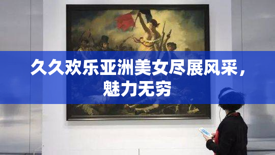 久久欢乐亚洲美女尽展风采，魅力无穷