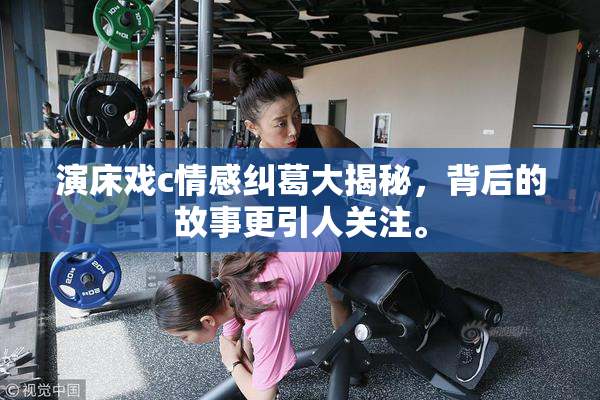 演床戏c情感纠葛大揭秘，背后的故事更引人关注。