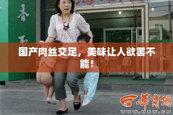 国产肉丝交足，美味让人欲罢不能！
