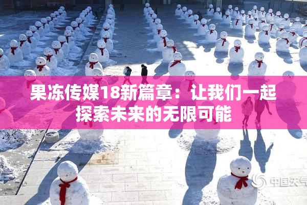果冻传媒18新篇章：让我们一起探索未来的无限可能