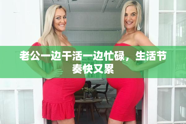 老公一边干活一边忙碌，生活节奏快又累