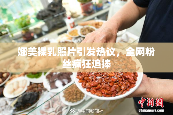 娜美裸乳照片引发热议，全网粉丝疯狂追捧