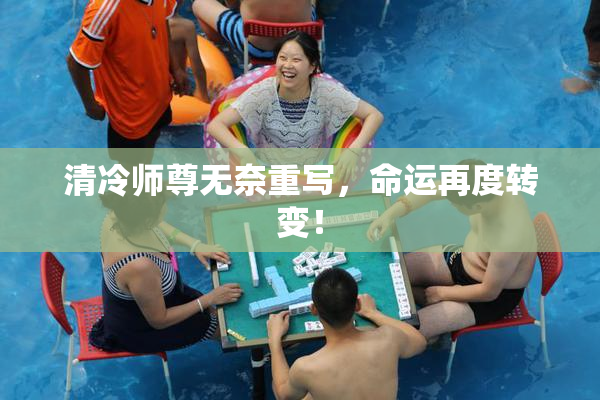 清冷师尊无奈重写，命运再度转变！