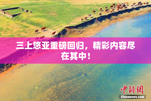 三上悠亚重磅回归，精彩内容尽在其中！