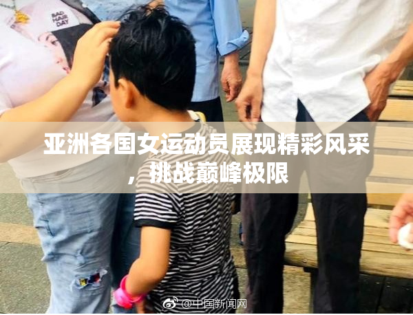 亚洲各国女运动员展现精彩风采，挑战巅峰极限