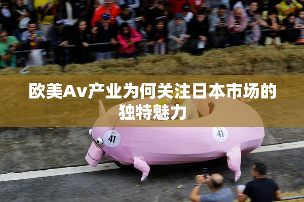 欧美Av产业为何关注日本市场的独特魅力