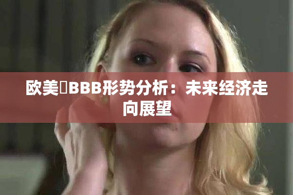 欧美槡BBB形势分析：未来经济走向展望