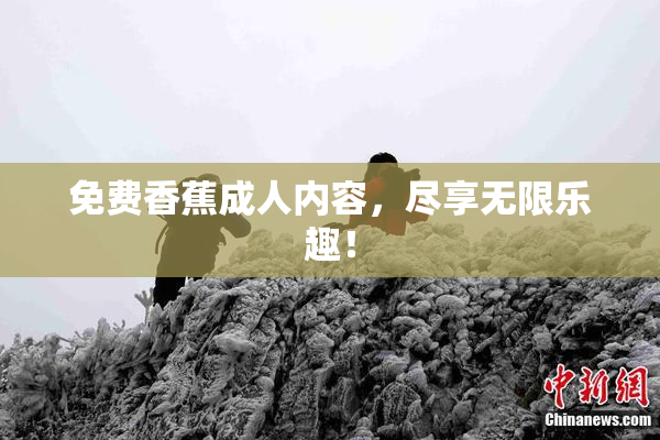 免费香蕉成人内容，尽享无限乐趣！