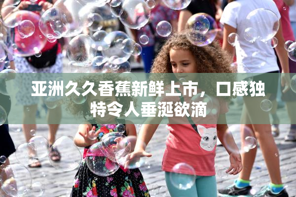 亚洲久久香蕉新鲜上市，口感独特令人垂涎欲滴