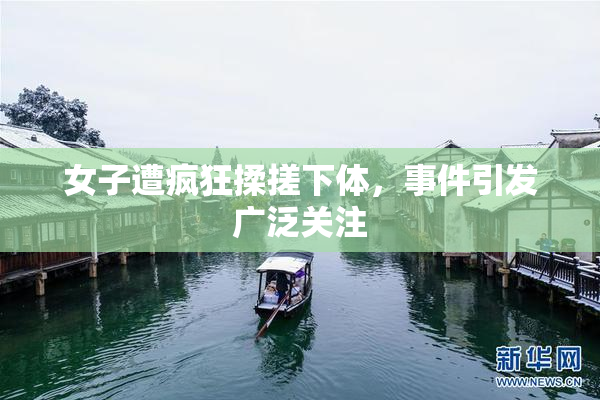 女子遭疯狂揉搓下体，事件引发广泛关注